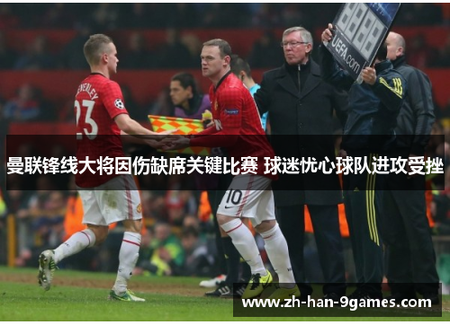 曼联锋线大将因伤缺席关键比赛 球迷忧心球队进攻受挫 曼联锋线大将因伤缺席关键比赛 球迷忧心球队进攻受挫