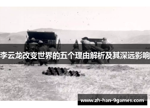 李云龙改变世界的五个理由解析及其深远影响 李云龙改变世界的五个理由解析及其深远影响
