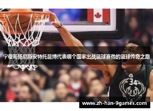 字母哥扬尼斯安特托昆博代表哪个国家出战篮球赛他的篮球传奇之路 字母哥扬尼斯安特托昆博代表哪个国家出战篮球赛他的篮球传奇之路