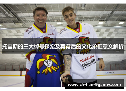托雷斯的三大绰号探索及其背后的文化象征意义解析 托雷斯的三大绰号探索及其背后的文化象征意义解析