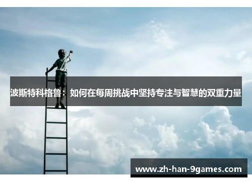 波斯特科格鲁:如何在每周挑战中坚持专注与智慧的双重力量 波斯特科格鲁:如何在每周挑战中坚持专注与智慧的双重力量