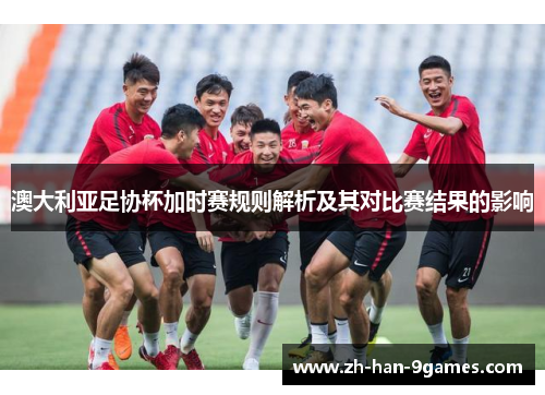 澳大利亚足协杯加时赛规则解析及其对比赛结果的影响 澳大利亚足协杯加时赛规则解析及其对比赛结果的影响
