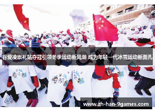 谷爱凌崇礼站夺冠引领冬季运动新风潮 成为年轻一代冰雪运动新面孔