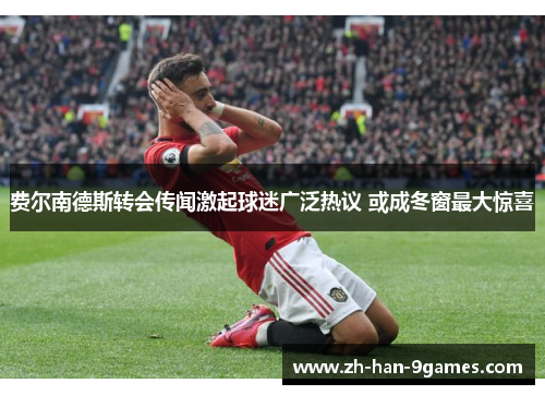 费尔南德斯转会传闻激起球迷广泛热议 或成冬窗最大惊喜