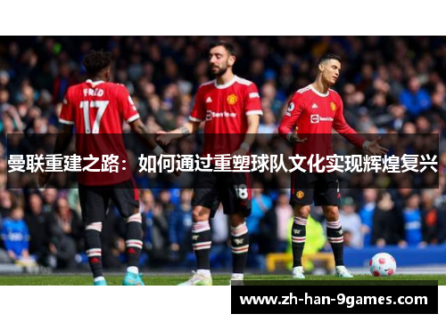 曼联重建之路：如何通过重塑球队文化实现辉煌复兴