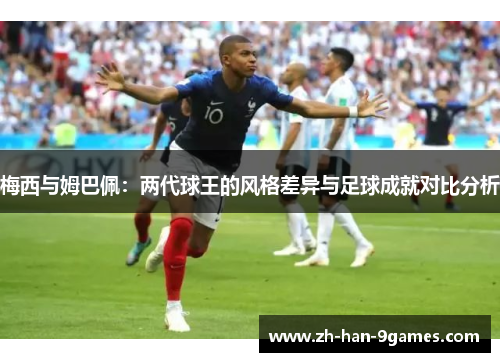 梅西与姆巴佩:两代球王的风格差异与足球成就对比分析 梅西与姆巴佩:两代球王的风格差异与足球成就对比分析