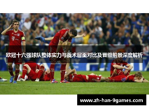 欧冠十六强球队整体实力与战术层面对比及晋级前景深度解析