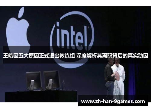 王皓因五大原因正式退出教练组 深度解析其离职背后的真实动因