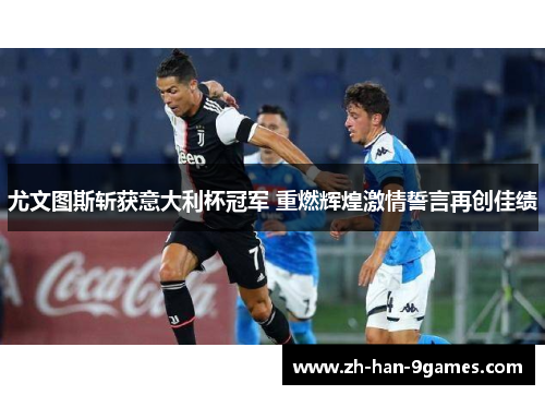 尤文图斯斩获意大利杯冠军 重燃辉煌激情誓言再创佳绩