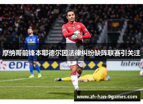 摩纳哥前锋本耶德尔因法律纠纷缺阵联赛引关注 摩纳哥前锋本耶德尔因法律纠纷缺阵联赛引关注