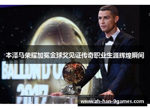 本泽马荣耀加冕金球奖见证传奇职业生涯辉煌瞬间