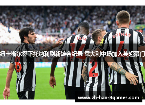 纽卡斯尔签下托纳利刷新转会纪录 意大利中场加入英超豪门