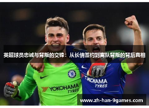 英超球员忠诚与背叛的交锋：从长情签约到离队背叛的背后真相
