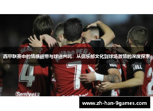 西甲联赛中的情感纽带与球迷共鸣：从俱乐部文化到球场激情的深度探索