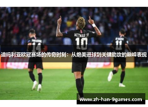 迪玛利亚欧冠赛场的传奇时刻:从绝美进球到关键助攻的巅峰表现 迪玛利亚欧冠赛场的传奇时刻:从绝美进球到关键助攻的巅峰表现